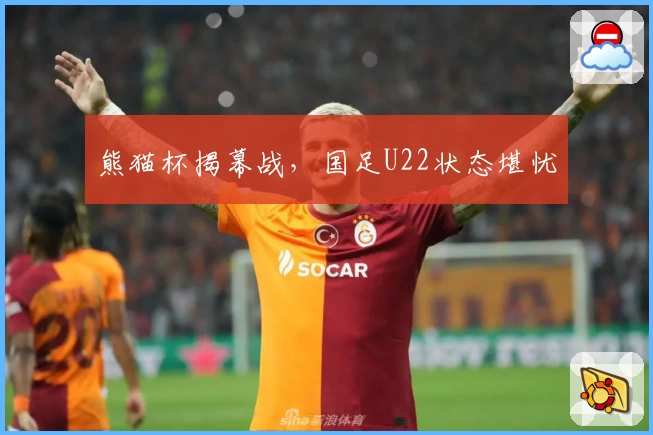 熊猫杯揭幕战，国足U22状态堪忧