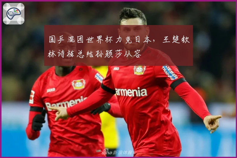 国乒混团世界杯力克日本，王楚钦林诗栋总结孙颖莎从容