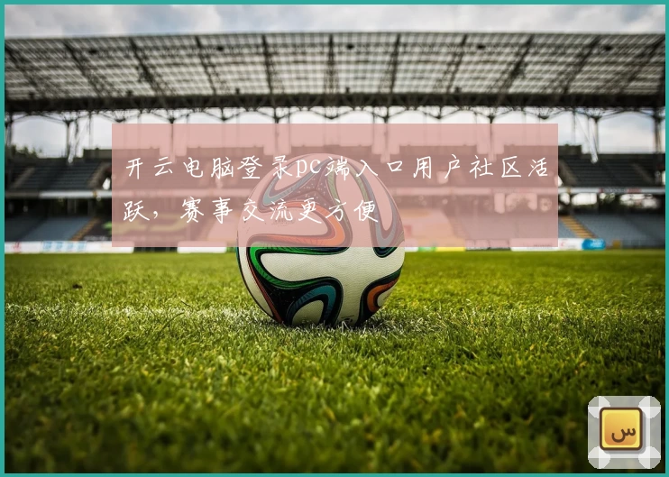 开云电脑登录pc端入口用户社区活跃，赛事交流更方便