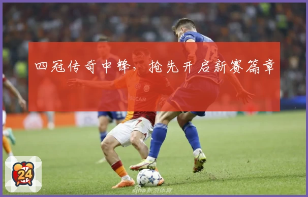 四冠传奇中锋，抢先开启新赛篇章