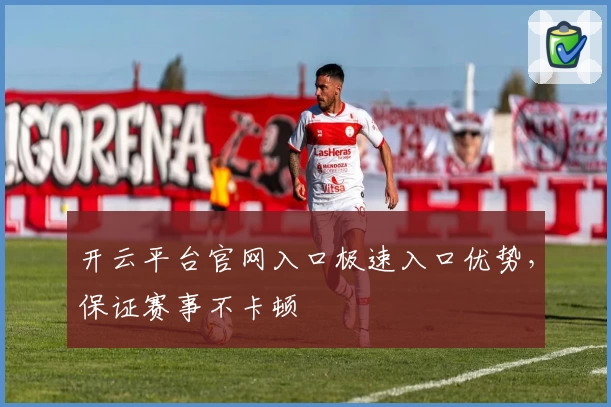 开云平台官网入口极速入口优势，保证赛事不卡顿