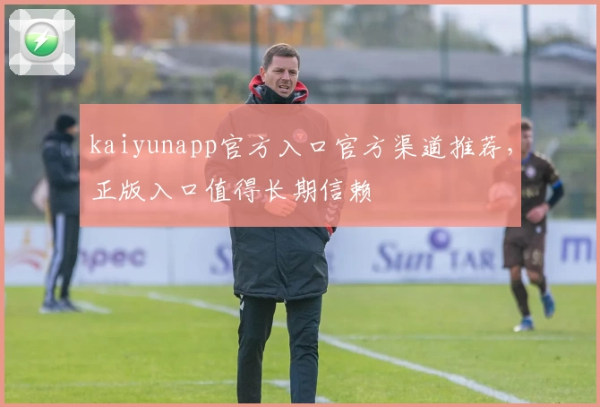 kaiyunapp官方入口官方渠道推荐，正版入口值得长期信赖