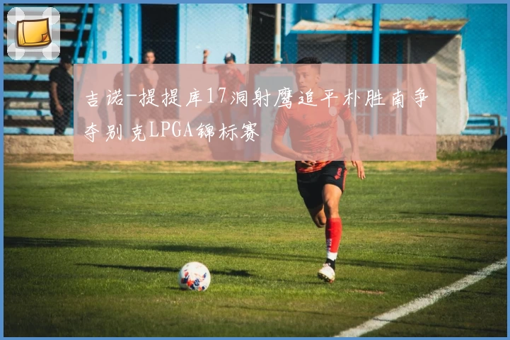 吉诺-提提库17洞射鹰追平朴胜南争夺别克LPGA锦标赛