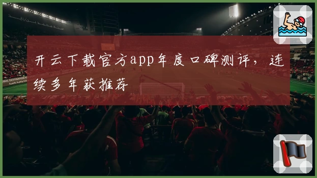 开云下载官方app年度口碑测评，连续多年获推荐