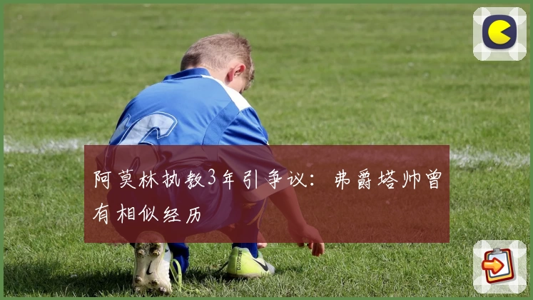阿莫林执教3年引争议:弗爵塔帅曾有相似经历