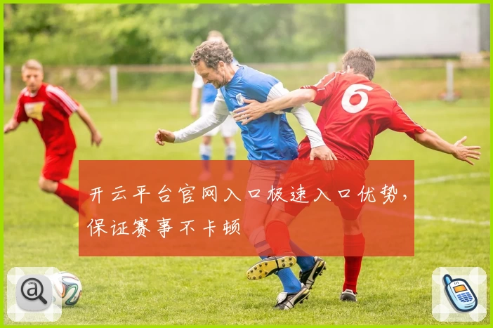 开云平台官网入口极速入口优势，保证赛事不卡顿