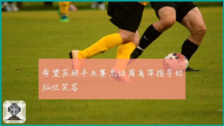 希望苏超半决赛见证周高萍指导的灿烂笑容