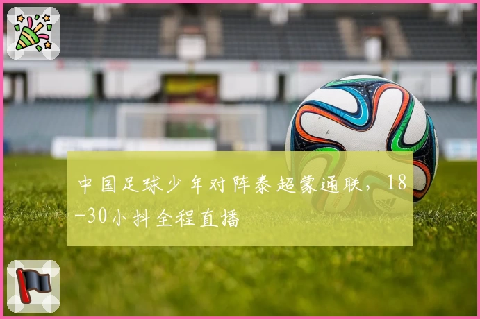 中国足球少年对阵泰超蒙通联，18-30小抖全程直播