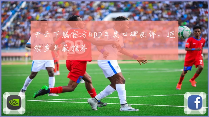 开云下载官方app年度口碑测评，连续多年获推荐