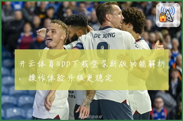 开云体育app下载登录新版功能解析，操作体验升级更稳定