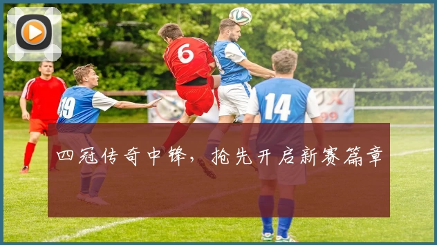 四冠传奇中锋，抢先开启新赛篇章