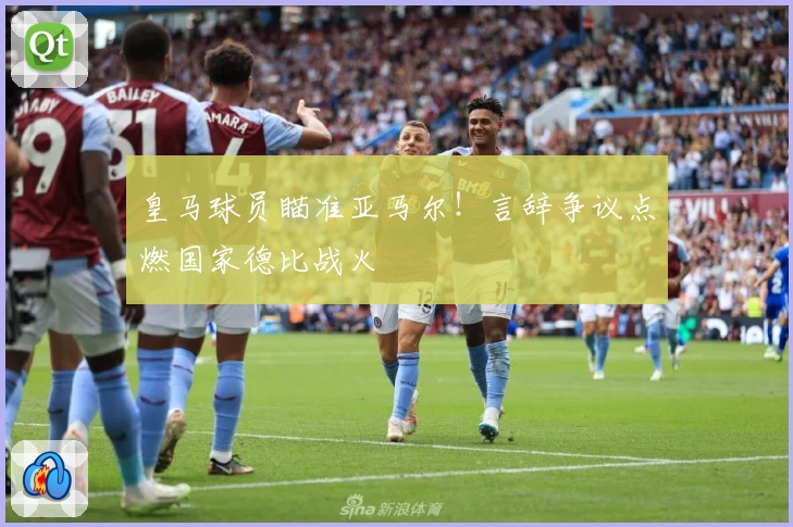 皇马球员瞄准亚马尔！言辞争议点燃国家德比战火