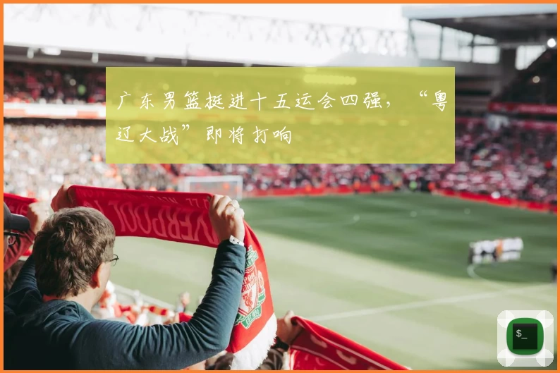 广东男篮挺进十五运会四强，“粤辽大战”即将打响