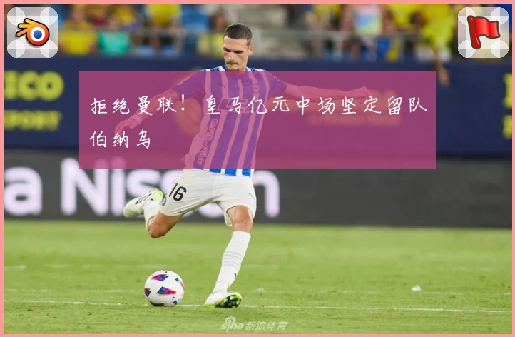 拒绝曼联！皇马亿元中场坚定留队伯纳乌