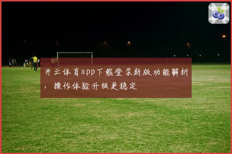 开云体育app下载登录新版功能解析，操作体验升级更稳定
