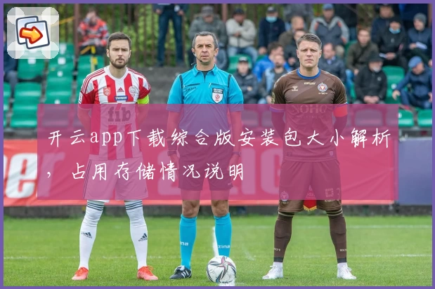 开云app下载综合版安装包大小解析，占用存储情况说明