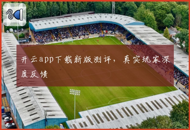 开云app下载新版测评，真实玩家深度反馈