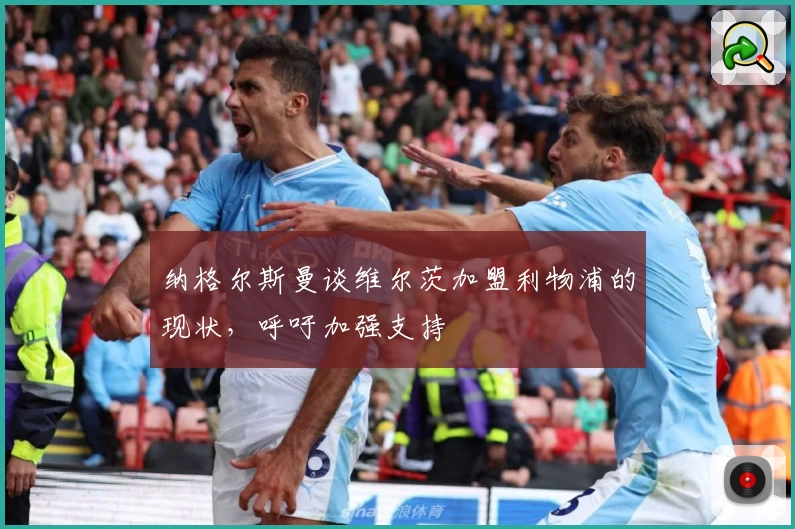 纳格尔斯曼谈维尔茨加盟利物浦的现状，呼吁加强支持