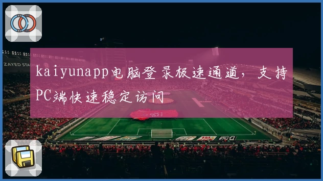 kaiyunapp电脑登录极速通道，支持PC端快速稳定访问