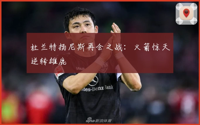 杜兰特扬尼斯再会之战：火箭惊天逆转雄鹿